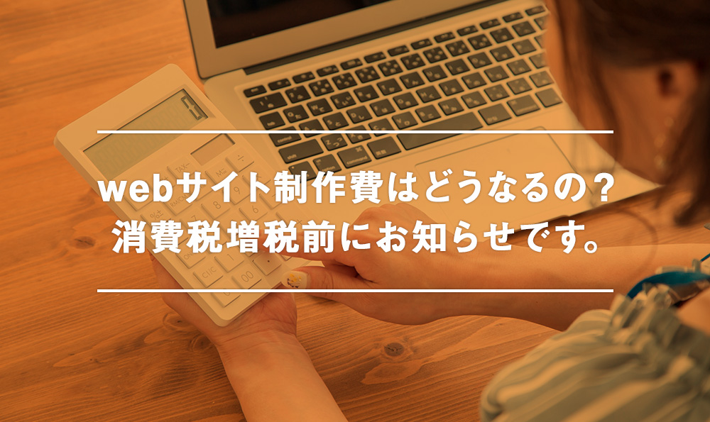 webサイト制作費はどうなるの?消費税増税前にお知らせです。